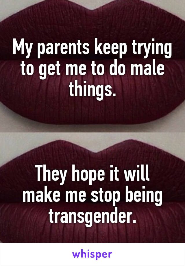 My parents keep trying to get me to do male things.



They hope it will make me stop being transgender.