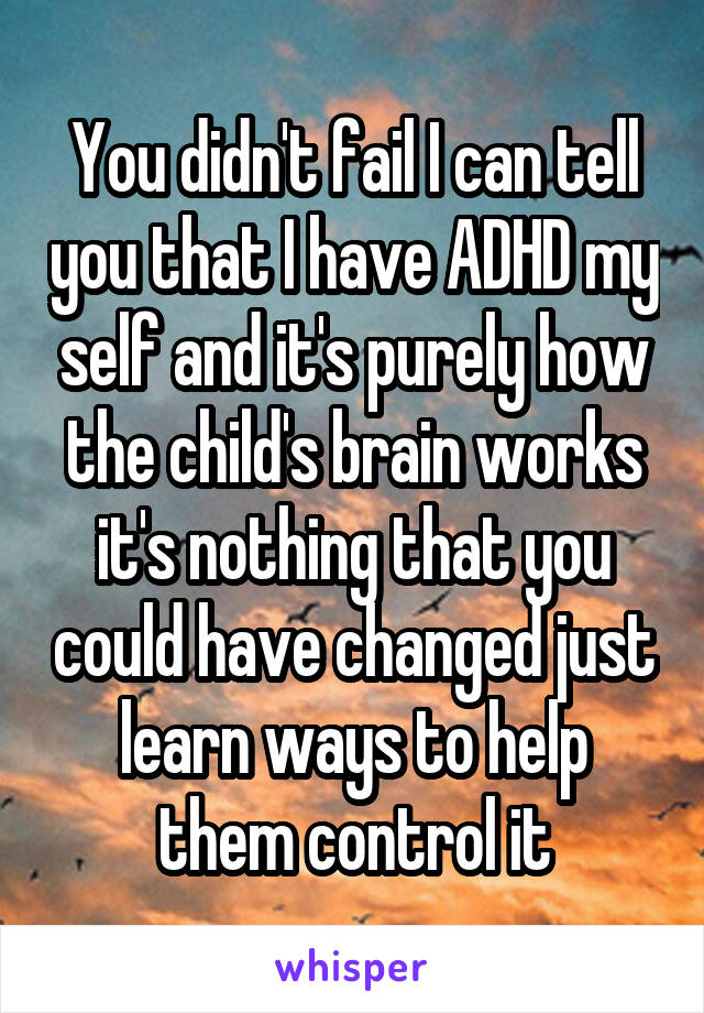 You didn't fail I can tell you that I have ADHD my self and it's purely how the child's brain works it's nothing that you could have changed just learn ways to help them control it