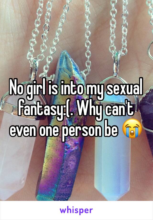 No girl is into my sexual fantasy:(. Why can't even one person be 😭