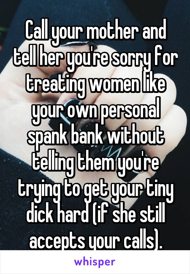 Call your mother and tell her you're sorry for treating women like your own personal spank bank without telling them you're trying to get your tiny dick hard (if she still accepts your calls).
