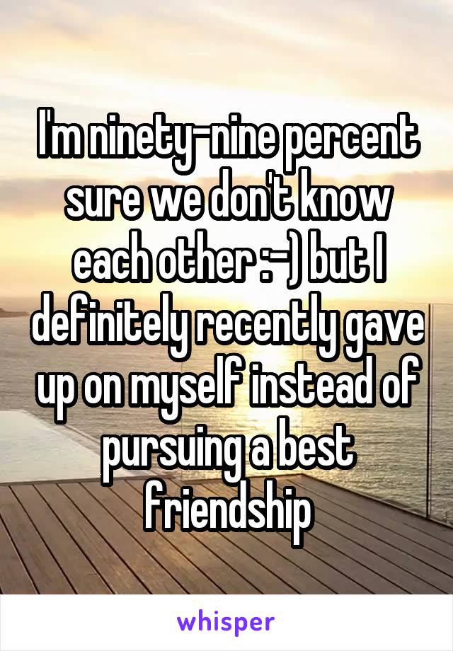 I'm ninety-nine percent sure we don't know each other :-) but I definitely recently gave up on myself instead of pursuing a best friendship
