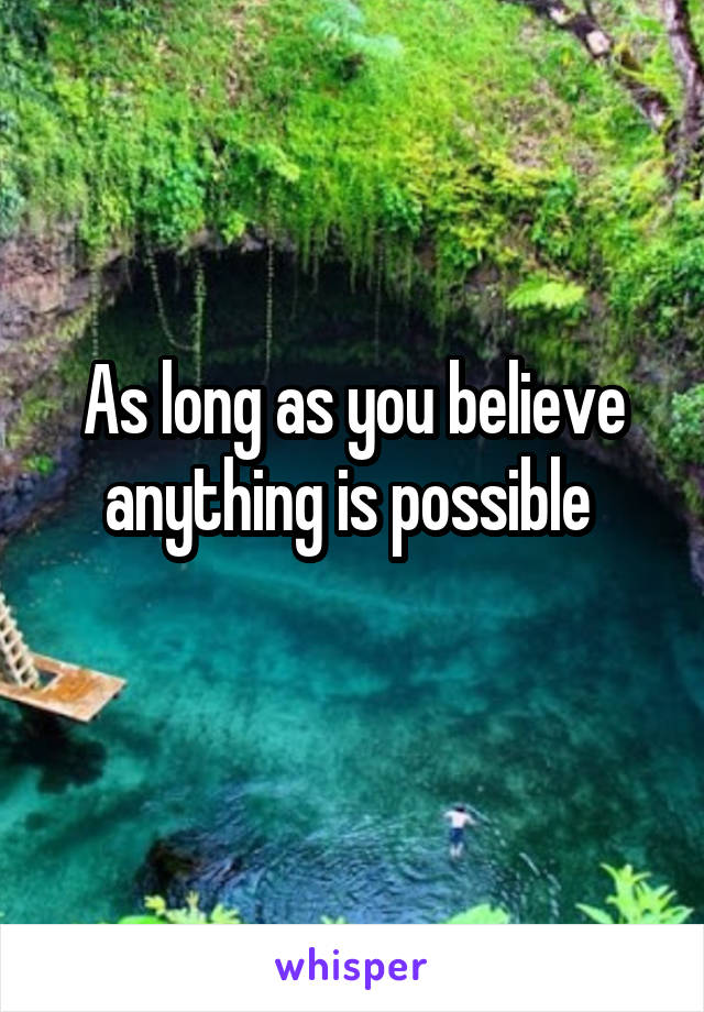 As long as you believe anything is possible 
