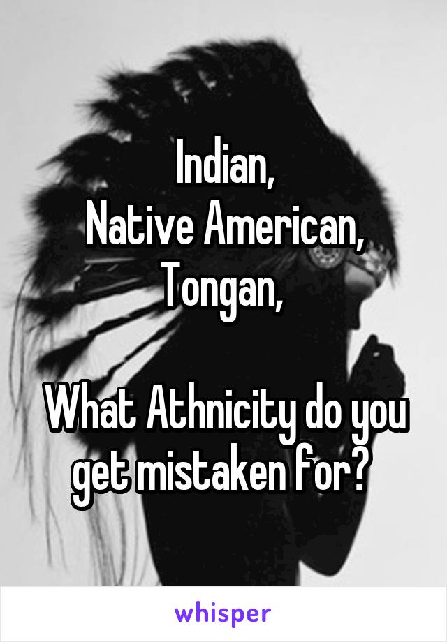 Indian,
Native American,
Tongan, 

What Athnicity do you get mistaken for? 