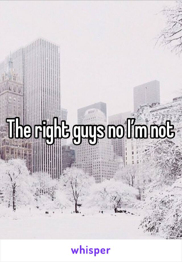 The right guys no I’m not 