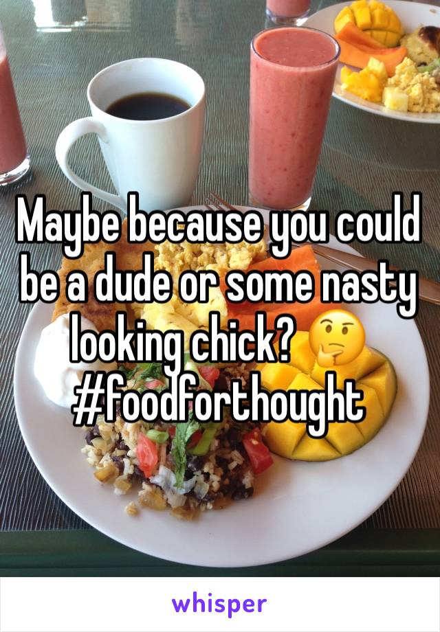 Maybe because you could be a dude or some nasty looking chick? 🤔 #foodforthought