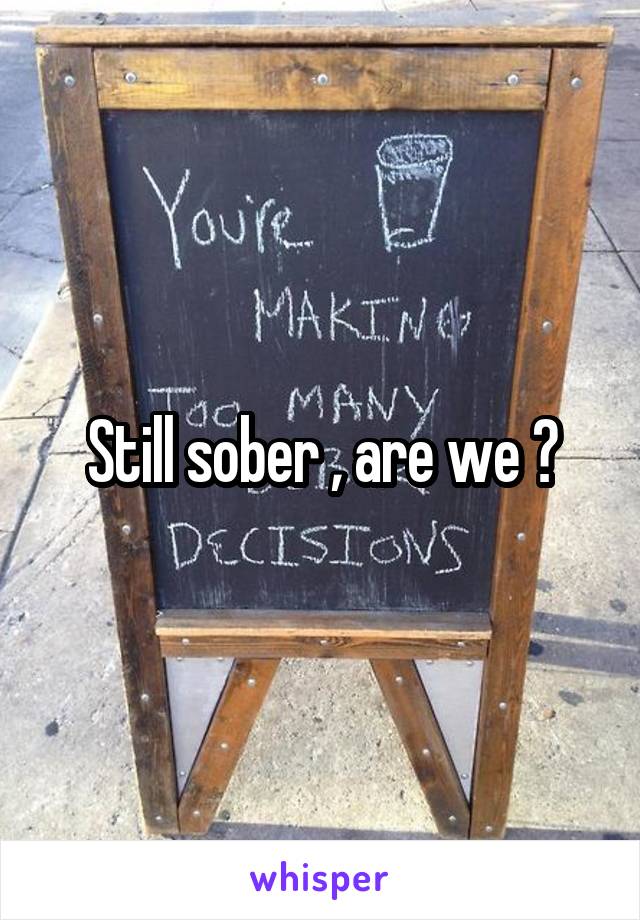Still sober , are we ?