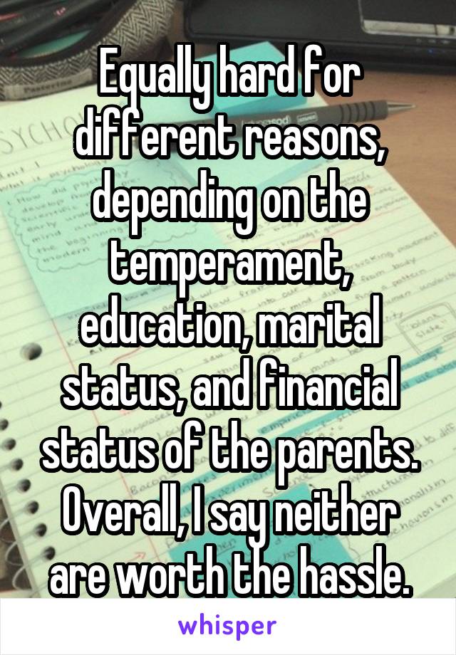 Equally hard for different reasons, depending on the temperament, education, marital status, and financial status of the parents.
Overall, I say neither are worth the hassle.