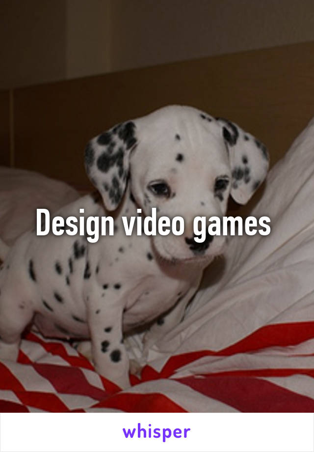 Design video games 