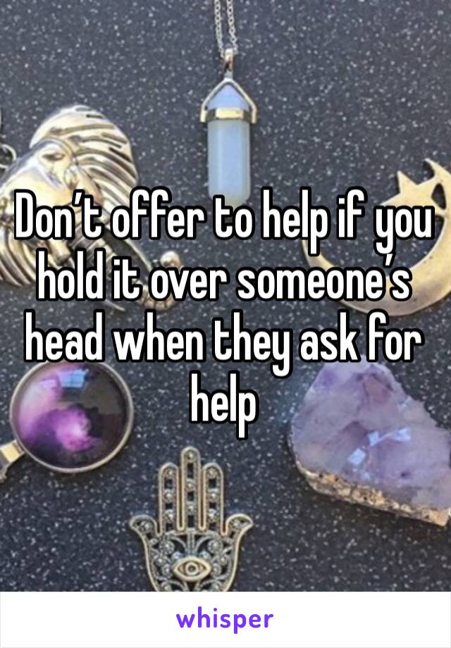 Don’t offer to help if you hold it over someone’s head when they ask for help 
