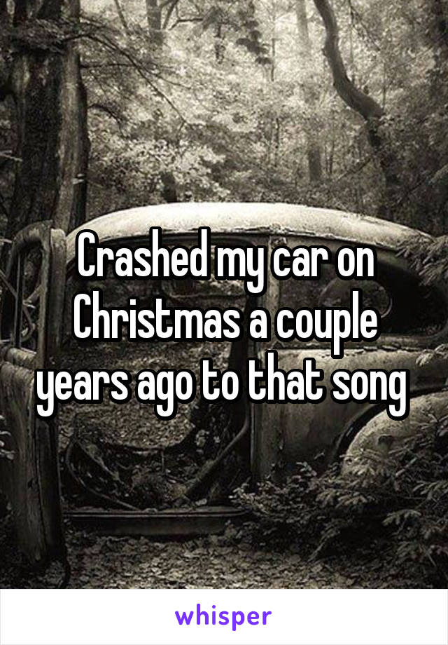 Crashed my car on Christmas a couple years ago to that song 