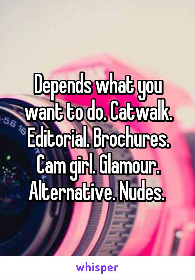 Depends what you want to do. Catwalk. Editorial. Brochures. Cam girl. Glamour. Alternative. Nudes. 