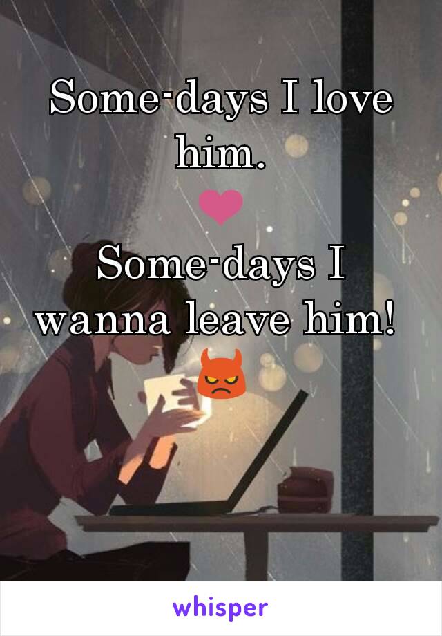 Some-days I love him.
❤
Some-days I wanna leave him! 
👿