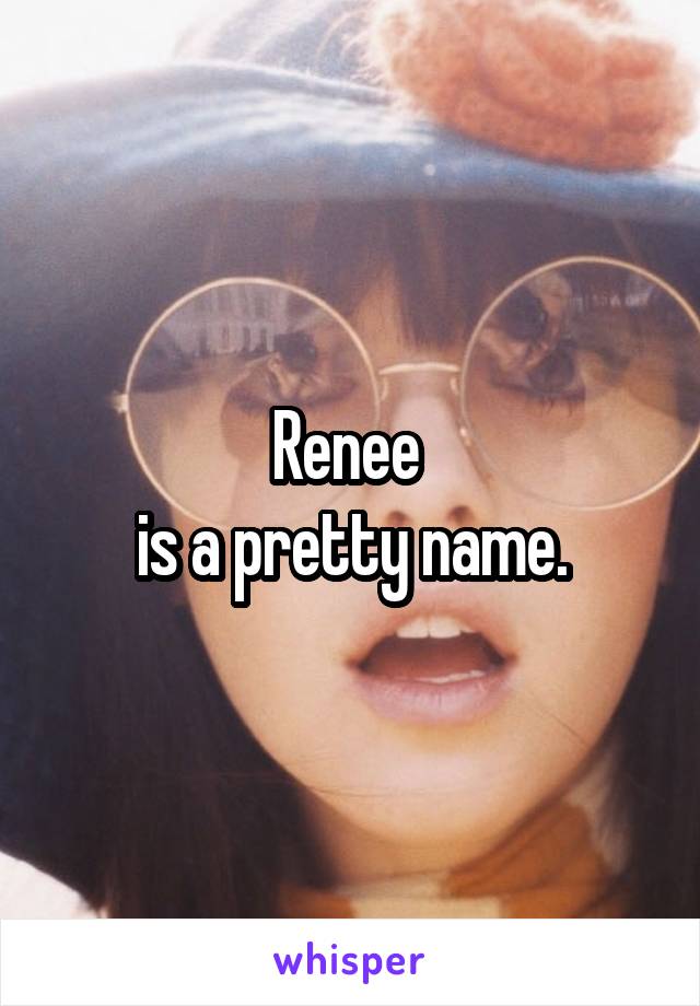 Renee 
is a pretty name.
