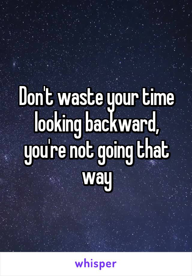 Don't waste your time looking backward, you're not going that way