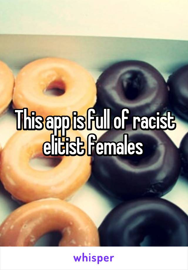 This app is full of racist elitist females 