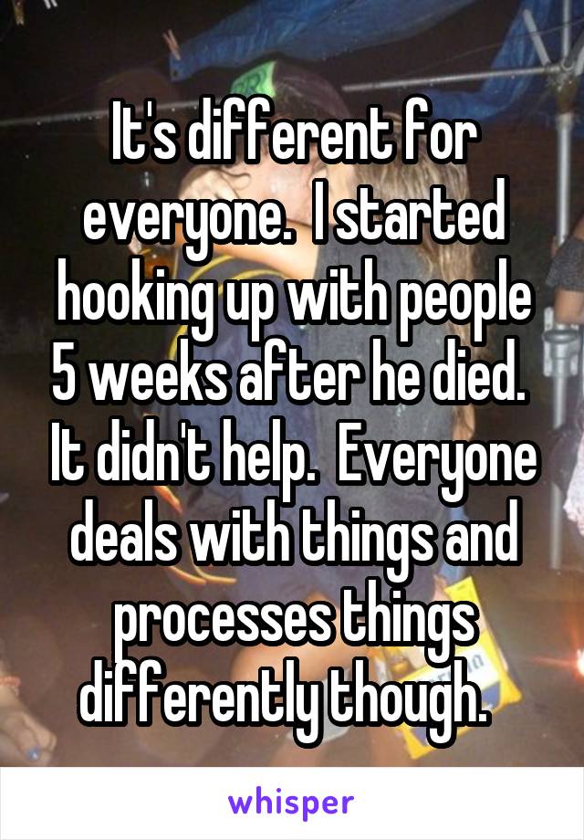 It's different for everyone.  I started hooking up with people 5 weeks after he died.  It didn't help.  Everyone deals with things and processes things differently though.  