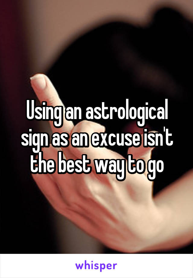 Using an astrological sign as an excuse isn't the best way to go