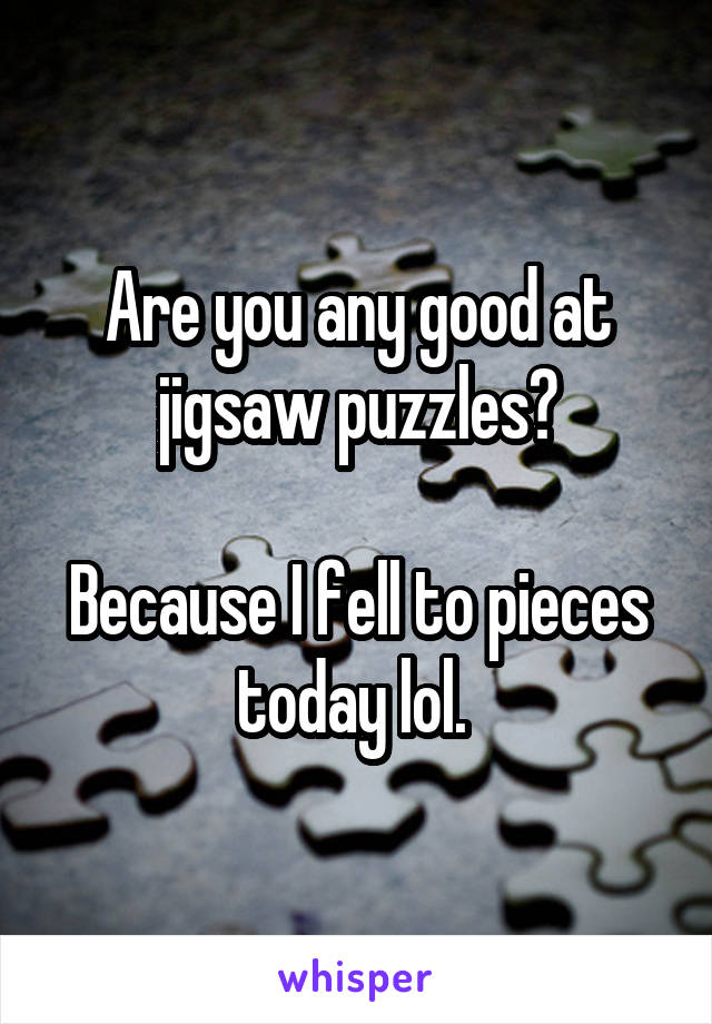 Are you any good at jigsaw puzzles?

Because I fell to pieces today lol. 
