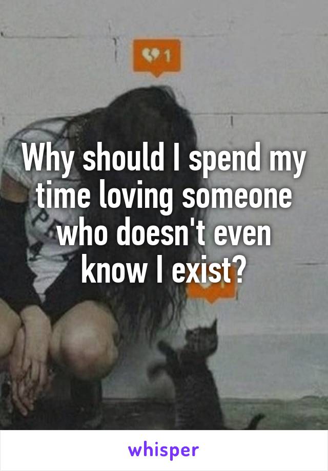 Why should I spend my time loving someone who doesn't even know I exist?
