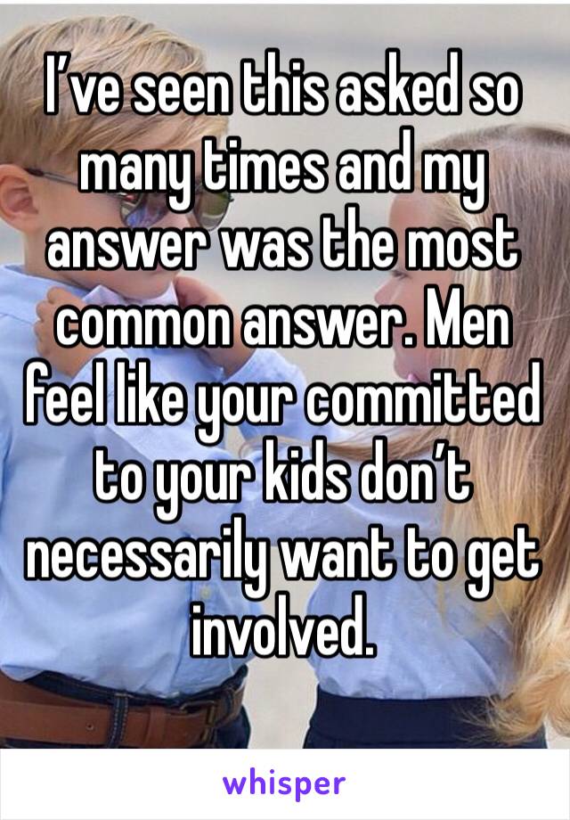 I’ve seen this asked so many times and my answer was the most common answer. Men feel like your committed to your kids don’t necessarily want to get involved.