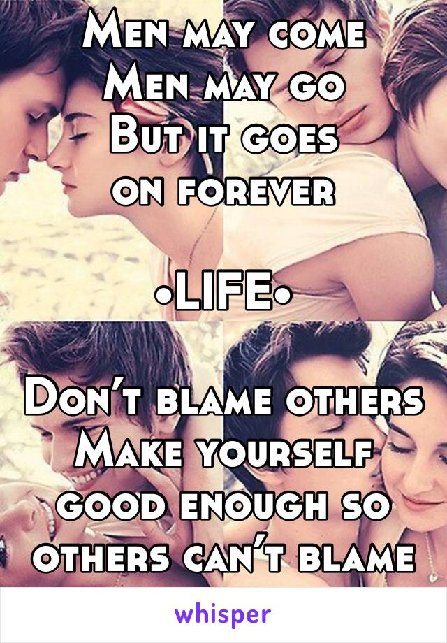 Men may come 
Men may go 
But it goes on forever

•LIFE•

Don’t blame others 
Make yourself good enough so others can’t blame you