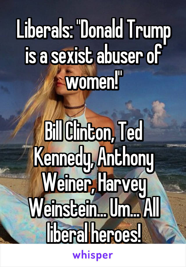 Liberals: "Donald Trump is a sexist abuser of women!"

Bill Clinton, Ted Kennedy, Anthony Weiner, Harvey Weinstein... Um... All liberal heroes!