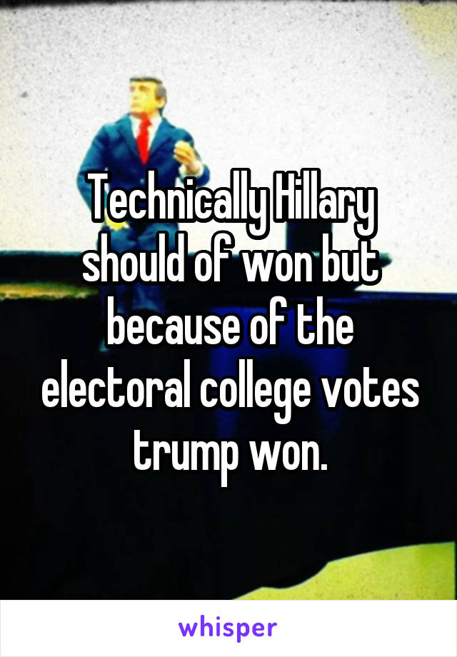 Technically Hillary should of won but because of the electoral college votes trump won.