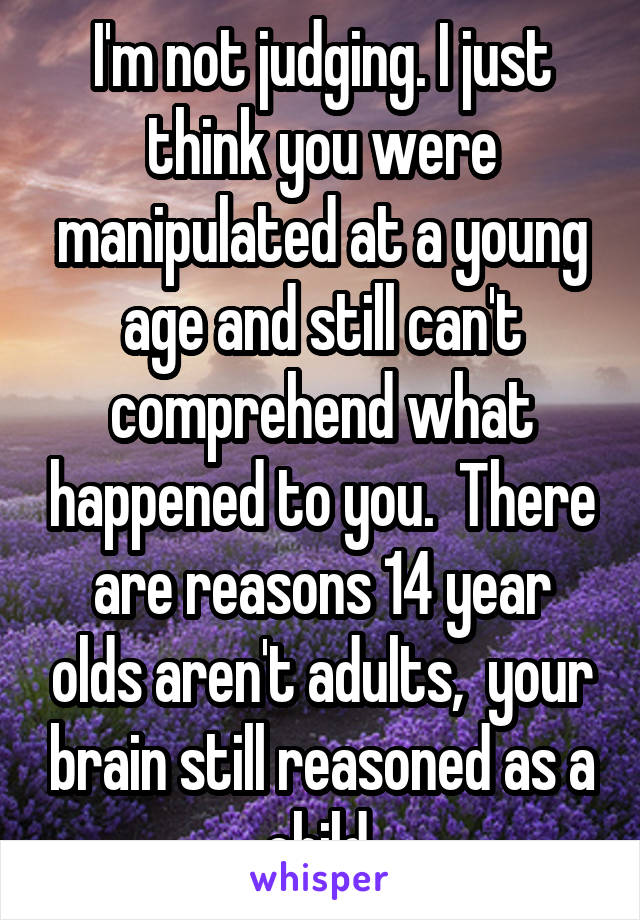 I'm not judging. I just think you were manipulated at a young age and still can't comprehend what happened to you.  There are reasons 14 year olds aren't adults,  your brain still reasoned as a child.