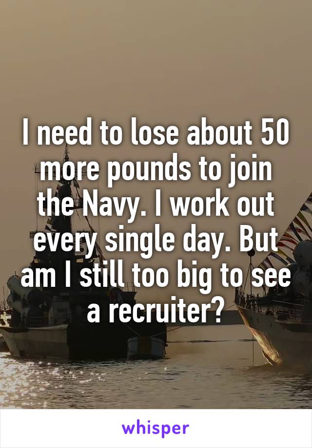 I need to lose about 50 more pounds to join the Navy. I work out every single day. But am I still too big to see a recruiter?