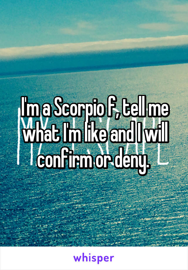 I'm a Scorpio f, tell me what I'm like and I will confirm or deny. 