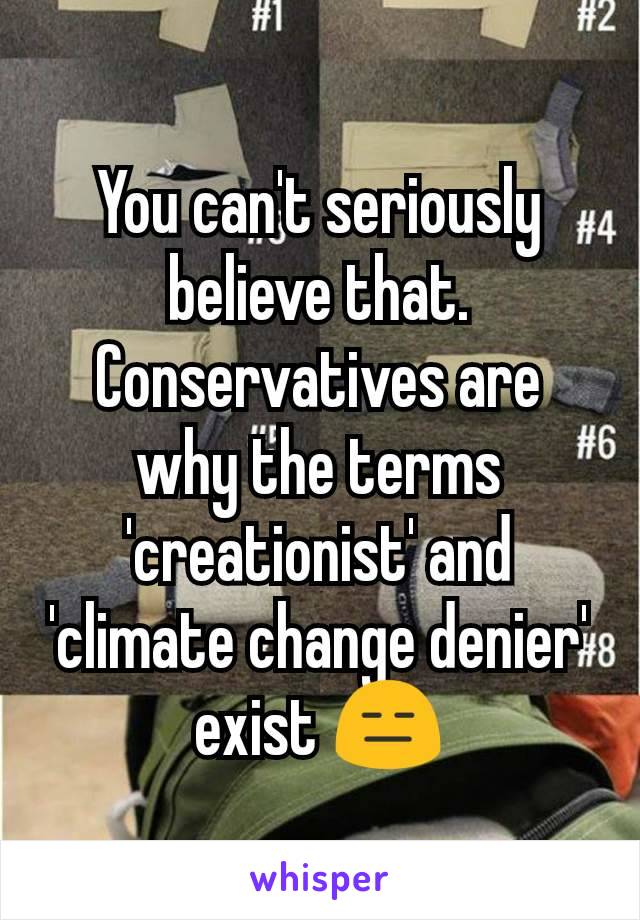 You can't seriously believe that. Conservatives are why the terms 'creationist' and  'climate change denier' exist 😑