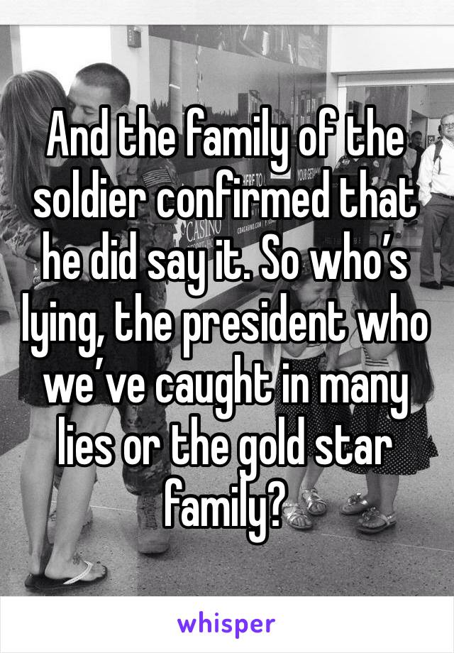 And the family of the soldier confirmed that he did say it. So who’s lying, the president who we’ve caught in many lies or the gold star family?