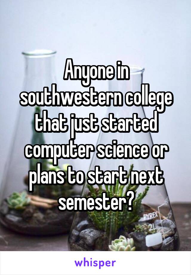 Anyone in southwestern college that just started computer science or plans to start next semester?