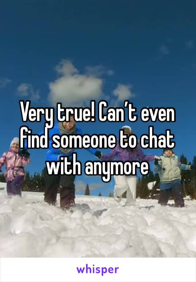 Very true! Can’t even find someone to chat with anymore 