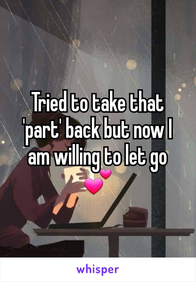 Tried to take that 'part' back but now I am willing to let go 💕