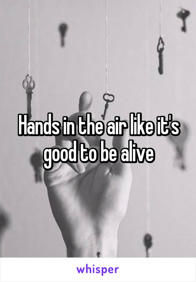 Hands in the air like it's good to be alive
