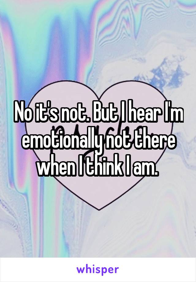 No it's not. But I hear I'm emotionally not there when I think I am. 