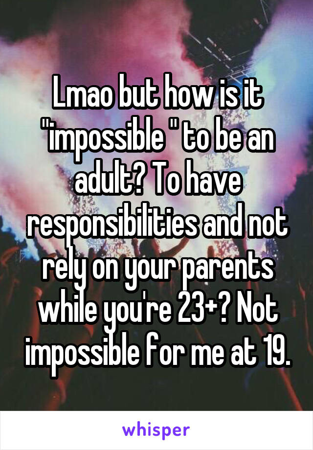 Lmao but how is it "impossible " to be an adult? To have responsibilities and not rely on your parents while you're 23+? Not impossible for me at 19.
