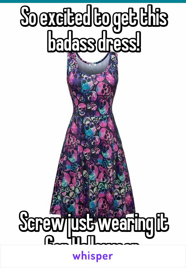 So excited to get this badass dress!






Screw just wearing it for Halloween.
