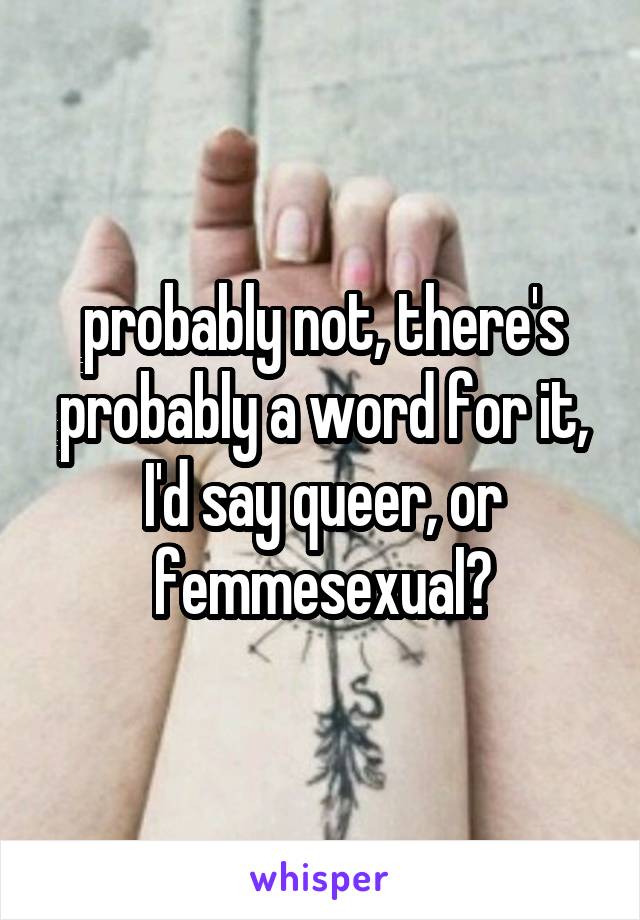 probably not, there's probably a word for it, I'd say queer, or femmesexual?