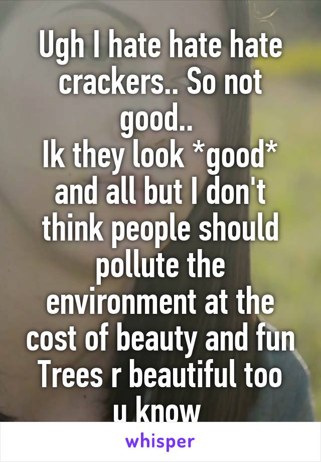 Ugh I hate hate hate crackers.. So not good.. 
Ik they look *good* and all but I don't think people should pollute the environment at the cost of beauty and fun
Trees r beautiful too u know 