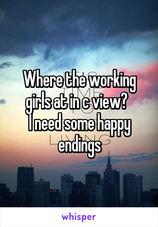 Where the working girls at in c view?  
I need some happy endings