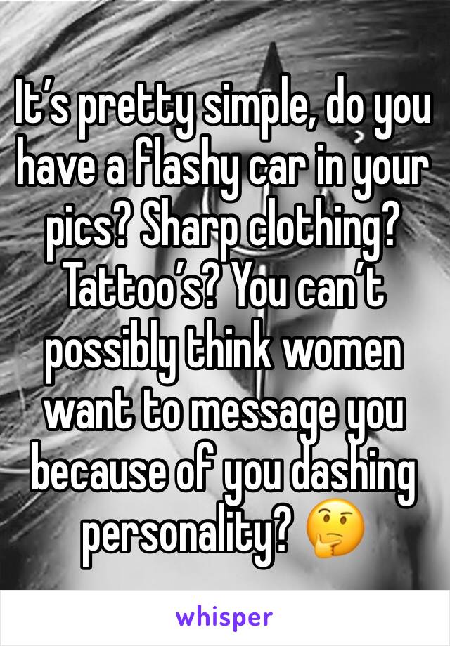 It’s pretty simple, do you have a flashy car in your pics? Sharp clothing? Tattoo’s? You can’t possibly think women want to message you because of you dashing personality? 🤔