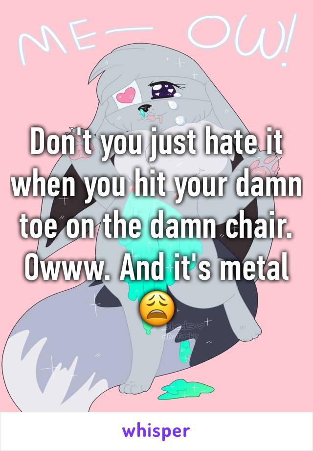 Don't you just hate it when you hit your damn toe on the damn chair. Owww. And it's metal 😩