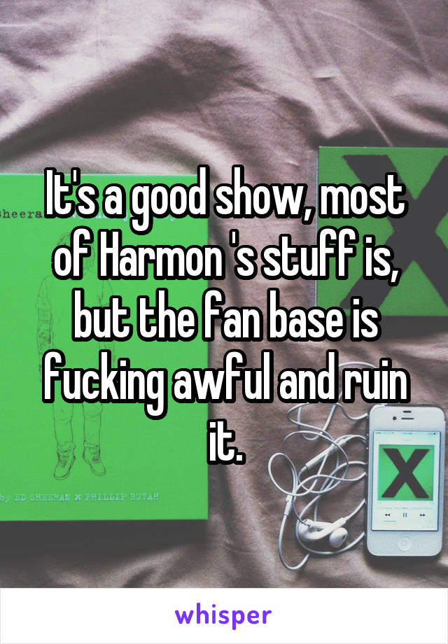 It's a good show, most of Harmon 's stuff is, but the fan base is fucking awful and ruin it.