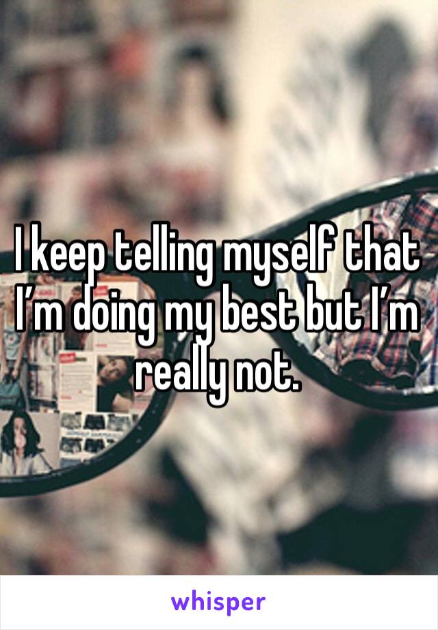 I keep telling myself that I’m doing my best but I’m really not. 