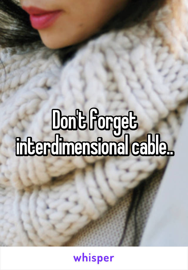 Don't forget interdimensional cable..