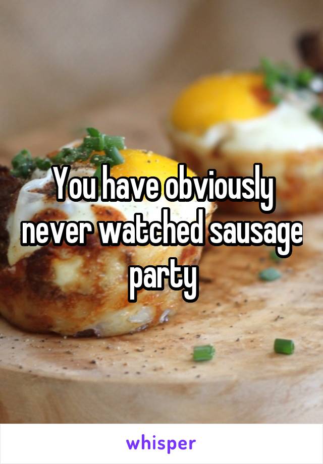 You have obviously never watched sausage party