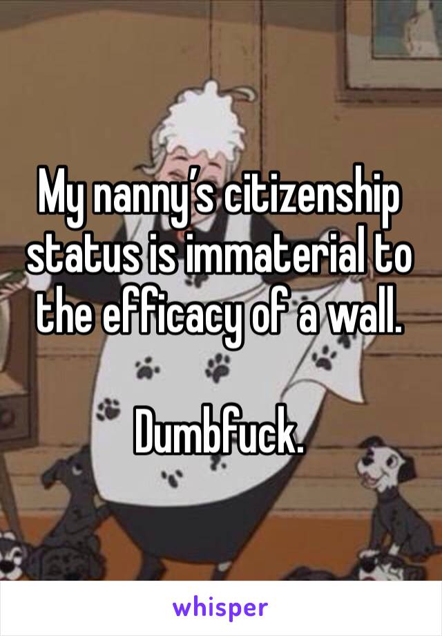 My nanny’s citizenship status is immaterial to the efficacy of a wall. 

Dumbfuck. 