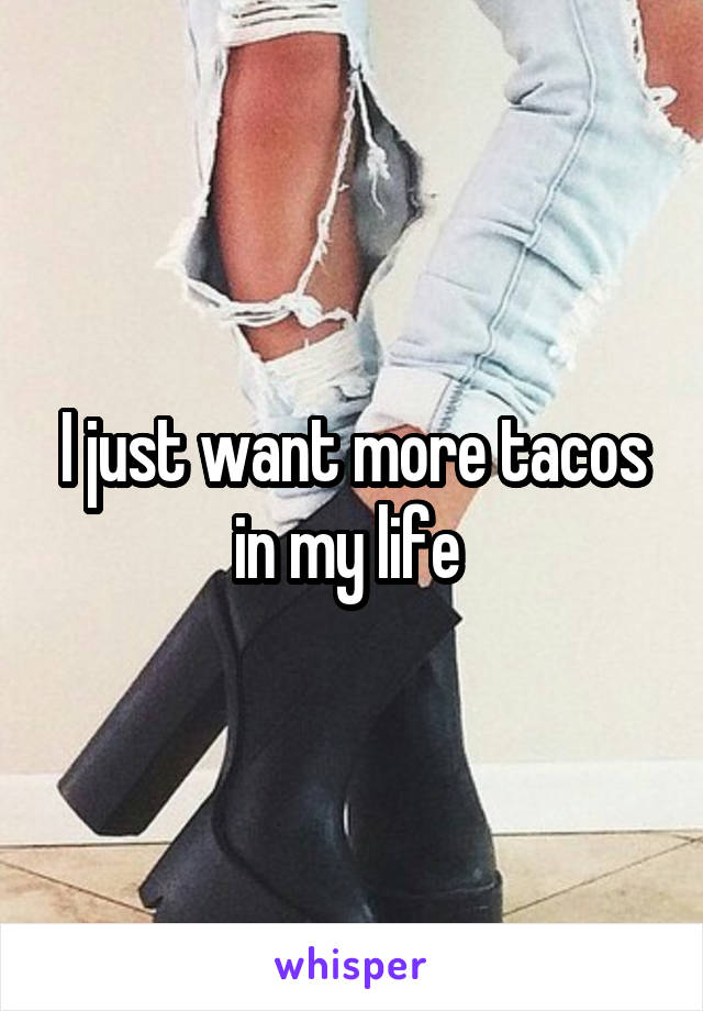 I just want more tacos in my life 